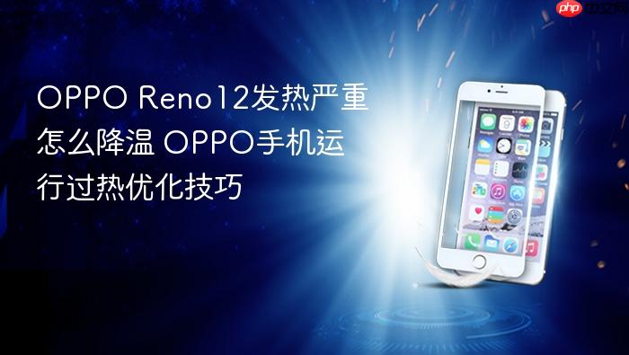 oppo reno12发热严重怎么降温 oppo手机运行过热优化技巧