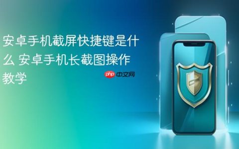 安卓手机截屏快捷键是什么 安卓手机长截图操作教学