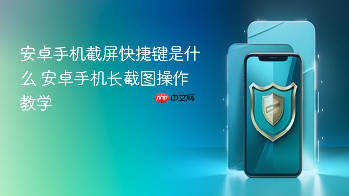 安卓手机截屏快捷键是什么 安卓手机长截图操作教学
