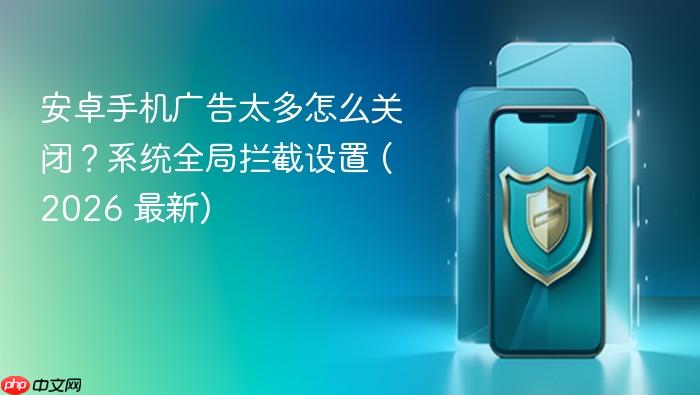 安卓手机广告太多怎么关闭？系统全局拦截设置 (2026 最新)