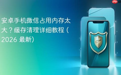 安卓手机微信占用内存太大？缓存清理详细教程 (2026 最新)