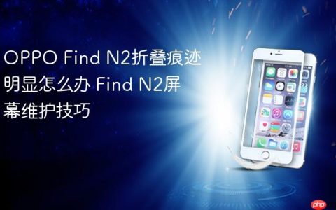 OPPO Find N2折叠痕迹明显怎么办 Find N2屏幕维护技巧