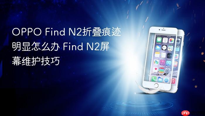 oppo find n2折叠痕迹明显怎么办 find n2屏幕维护技巧