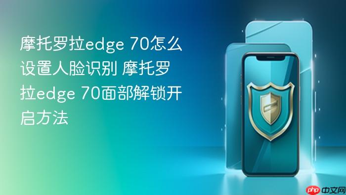 摩托罗拉edge 70怎么设置人脸识别 摩托罗拉edge 70面部解锁开启方法