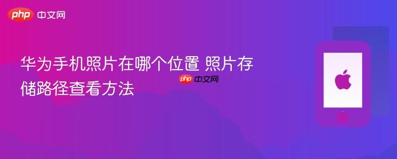 华为手机照片在哪个位置 照片存储路径查看方法
