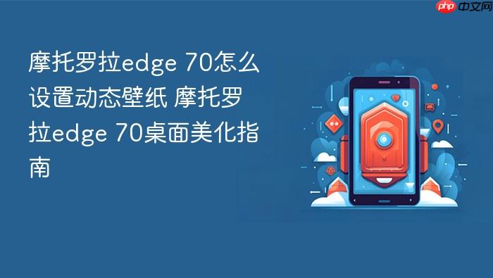 摩托罗拉edge 70怎么设置动态壁纸 摩托罗拉edge 70桌面美化指南