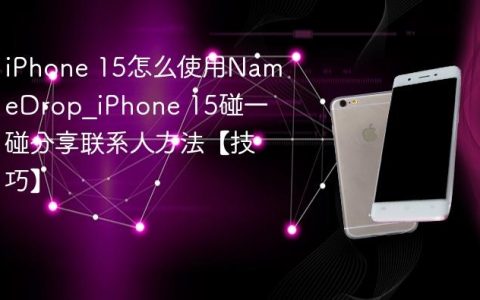 iPhone 15怎么使用NameDrop?iPhone 15碰一碰分享联系人方法【技巧】