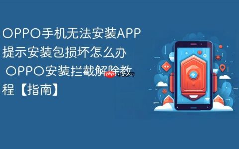 OPPO手机无法安装APP提示安装包损坏怎么办 OPPO安装拦截解除教程【指南】