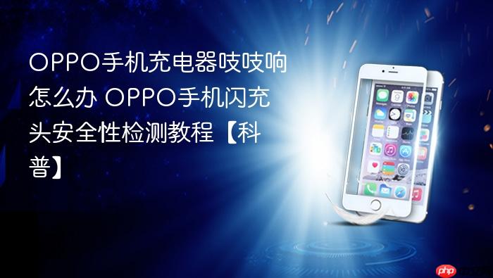 oppo手机充电器吱吱响怎么办 oppo手机闪充头安全性检测教程【科普】