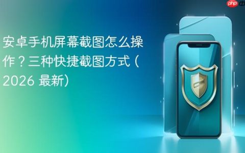 安卓手机屏幕截图怎么操作？三种快捷截图方式 (2026 最新)