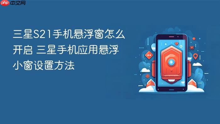三星s21手机悬浮窗怎么开启 三星手机应用悬浮小窗设置方法