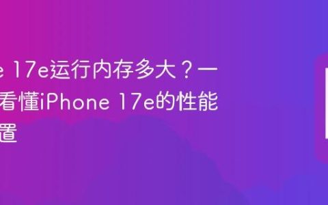 iPhone 17e运行内存多大？一篇文章看懂iPhone 17e的性能参数配置