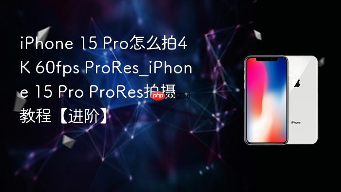 iphone 15 pro怎么拍4k 60fps prores_iphone 15 pro prores拍摄教程【进阶】