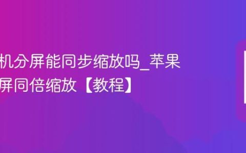 苹果手机分屏能同步缩放吗?苹果手机分屏同倍缩放【教程】