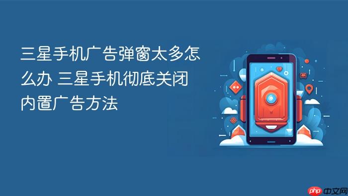三星手机广告弹窗太多怎么办 三星手机彻底关闭内置广告方法