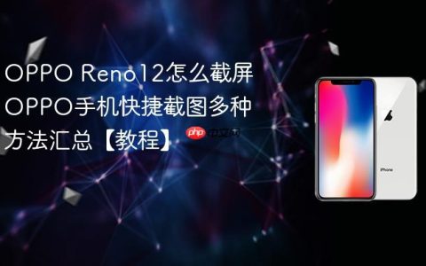 OPPO Reno12怎么截屏 OPPO手机快捷截图多种方法汇总【教程】