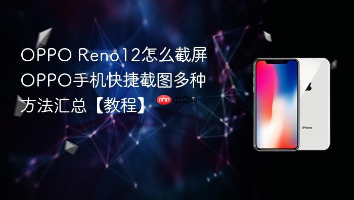 oppo reno12怎么截屏 oppo手机快捷截图多种方法汇总【教程】