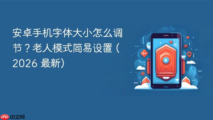 安卓手机字体大小怎么调节？老人模式简易设置 (2026 最新)