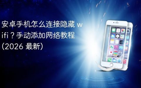 安卓手机怎么连接隐藏 wifi？手动添加网络教程 (2026 最新)