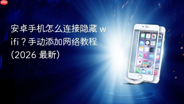 安卓手机怎么连接隐藏 wifi？手动添加网络教程 (2026 最新)