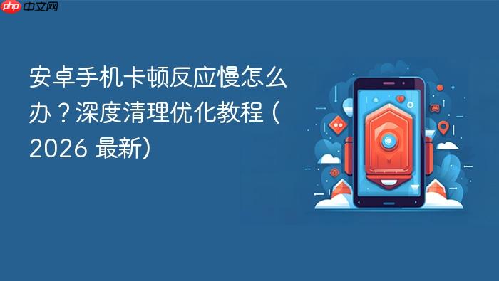 安卓手机卡顿反应慢怎么办？深度清理优化教程 (2026 最新)