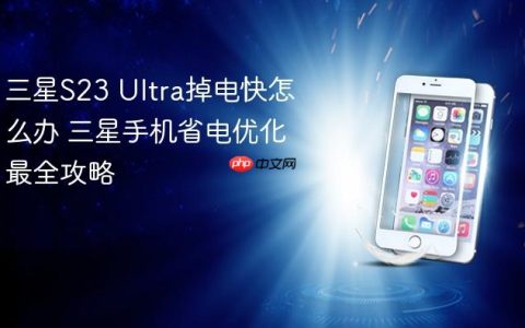 三星S23 Ultra掉电快怎么办 三星手机省电优化最全攻略