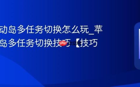 苹果灵动岛多任务切换怎么玩?苹果灵动岛多任务切换技巧【技巧】