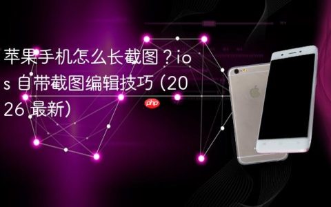 苹果手机怎么长截图？ios 自带截图编辑技巧 (2026 最新)