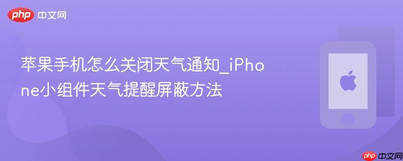 苹果手机怎么关闭天气通知_iphone小组件天气提醒屏蔽方法