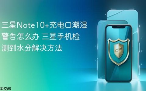 三星Note10+充电口潮湿警告怎么办 三星手机检测到水分解决方法