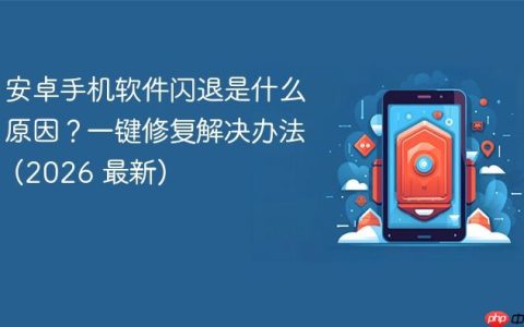 安卓手机软件闪退是什么原因？一键修复解决办法 (2026 最新)