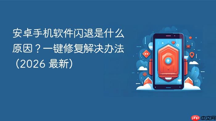安卓手机软件闪退是什么原因？一键修复解决办法 (2026 最新)