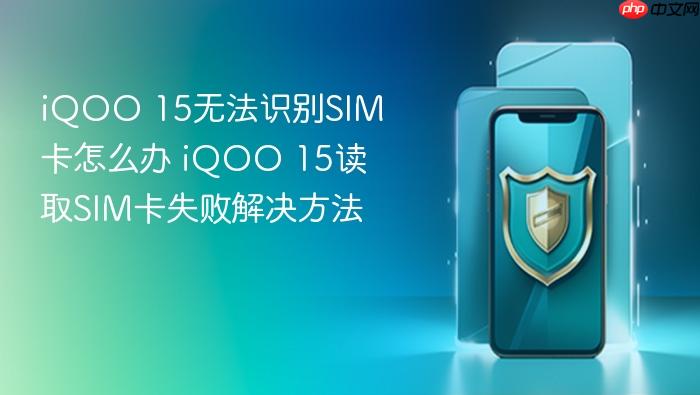 iqoo 15无法识别sim卡怎么办 iqoo 15读取sim卡失败解决方法