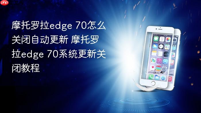摩托罗拉edge 70怎么关闭自动更新 摩托罗拉edge 70系统更新关闭教程