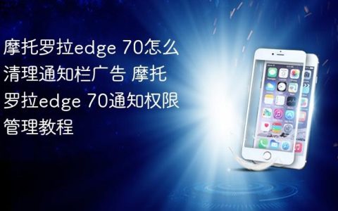摩托罗拉edge 70怎么清理通知栏广告 摩托罗拉edge 70通知权限管理教程