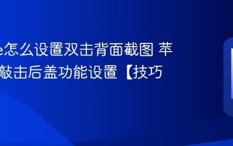 iphone怎么设置双击背面截图 苹果手机敲击后盖功能设置【技巧】