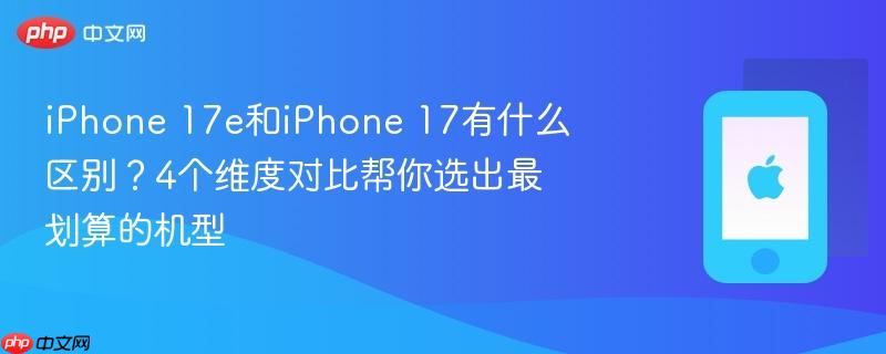 iphone 17e和iphone 17有什么区别？4个维度对比帮你选出最划算的机型