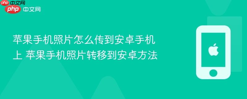 苹果手机照片怎么传到安卓手机上 苹果手机照片转移到安卓方法