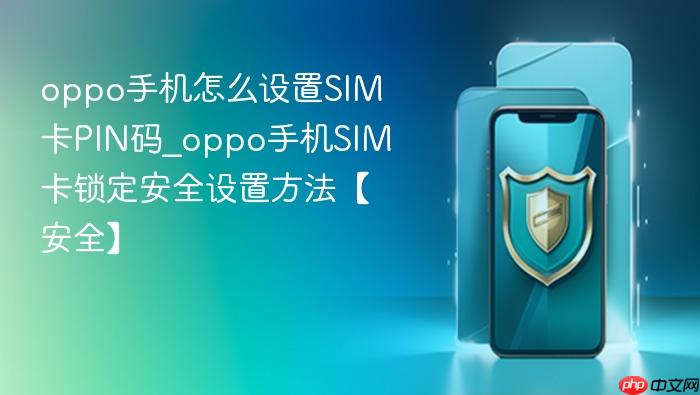 oppo手机怎么设置sim卡pin码_oppo手机sim卡锁定安全设置方法【安全】