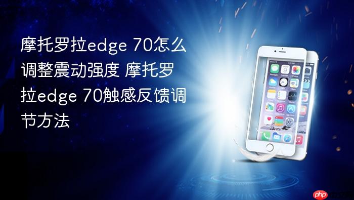 摩托罗拉edge 70怎么调整震动强度 摩托罗拉edge 70触感反馈调节方法