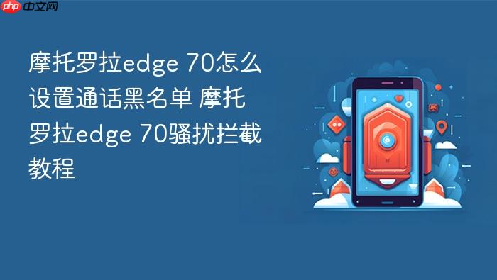 摩托罗拉edge 70怎么设置通话黑名单 摩托罗拉edge 70骚扰拦截教程