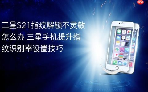 三星S21指纹解锁不灵敏怎么办 三星手机提升指纹识别率设置技巧