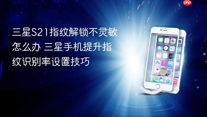 三星s21指纹解锁不灵敏怎么办 三星手机提升指纹识别率设置技巧