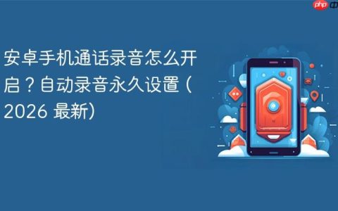 安卓手机通话录音怎么开启？自动录音永久设置 (2026 最新)