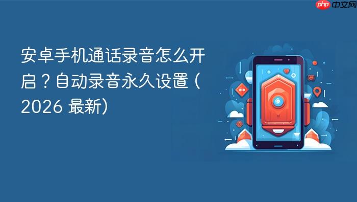 安卓手机通话录音怎么开启？自动录音永久设置 (2026 最新)