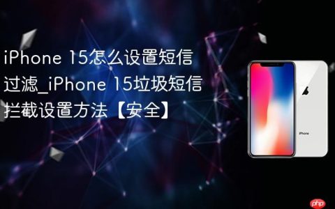 iPhone 15怎么设置短信过滤?iPhone 15垃圾短信拦截设置方法【安全】