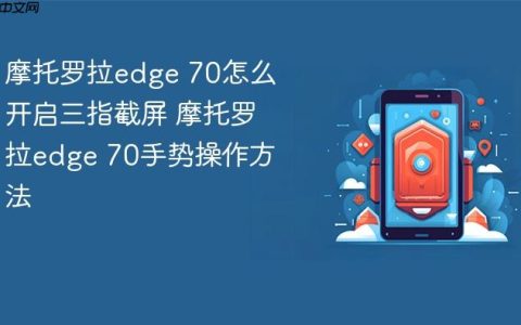 摩托罗拉edge 70怎么开启三指截屏 摩托罗拉edge 70手势操作方法