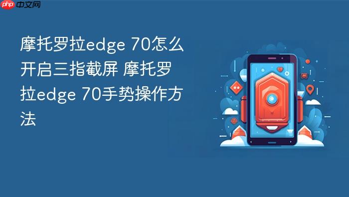 摩托罗拉edge 70怎么开启三指截屏 摩托罗拉edge 70手势操作方法