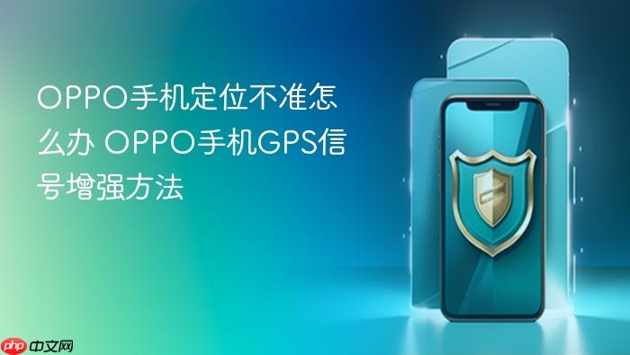 oppo手机定位不准怎么办 oppo手机gps信号增强方法