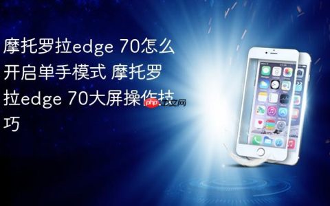 摩托罗拉edge 70怎么开启单手模式 摩托罗拉edge 70大屏操作技巧